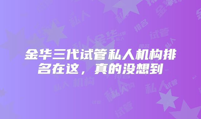 金华三代试管私人机构排名在这，真的没想到