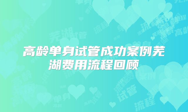 高龄单身试管成功案例芜湖费用流程回顾