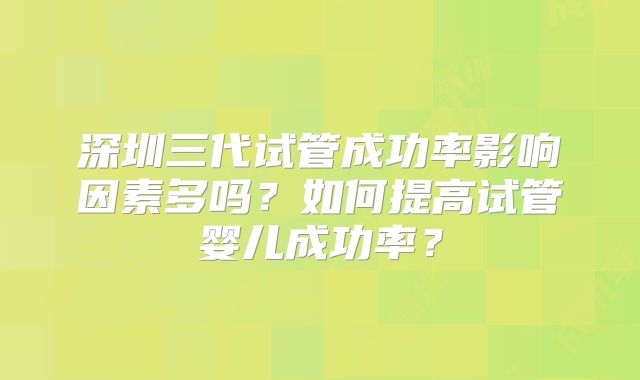 深圳三代试管成功率影响因素多吗？如何提高试管婴儿成功率？