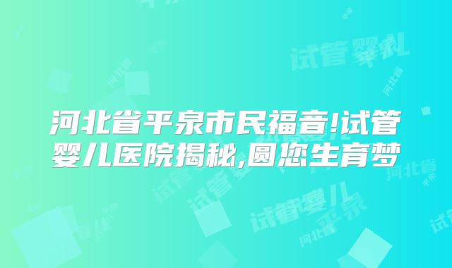 河北省平泉市民福音!试管婴儿医院揭秘,圆您生育梦