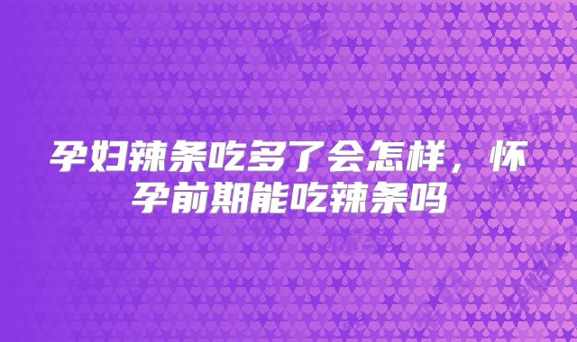 孕妇辣条吃多了会怎样,怀孕前期能吃辣条吗