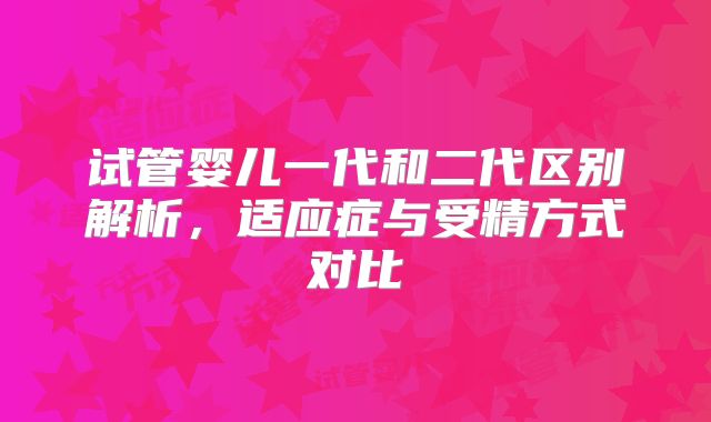 试管婴儿一代和二代区别解析，适应症与受精方式对比