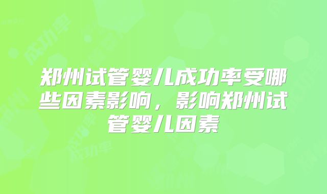 郑州试管婴儿成功率受哪些因素影响，影响郑州试管婴儿因素