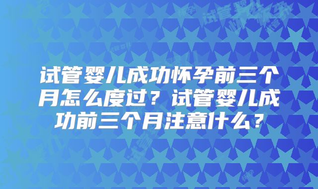试管婴儿成功怀孕前三个月怎么度过？试管婴儿成功前三个月注意什么？