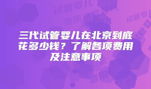 三代试管婴儿在北京到底花多少钱?了解各项费用及注意事项