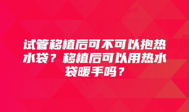 试管移植后可不可以抱热水袋?移植后可以用热水袋暖手吗?