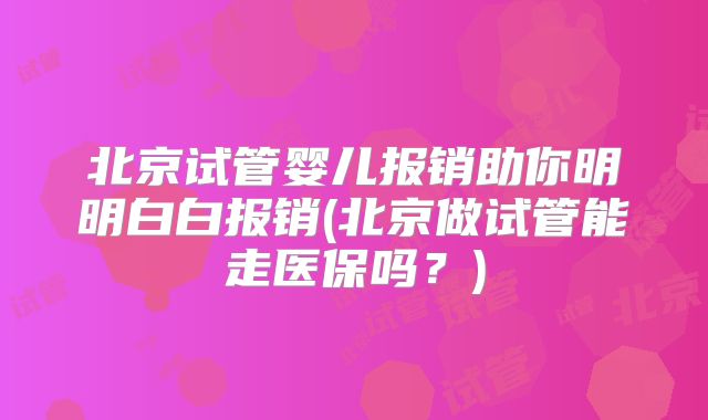 北京试管婴儿报销助你明明白白报销(北京做试管能走医保吗？)