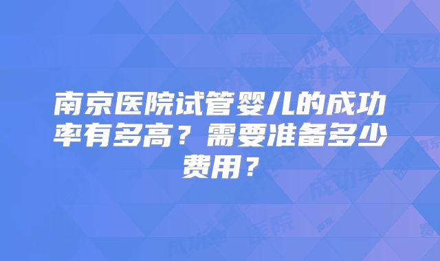 南京医院试管婴儿的成功率有多高？需要准备多少费用？