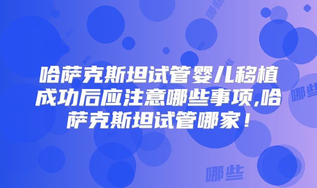哈萨克斯坦试管婴儿移植成功后应注意哪些事项,哈萨克斯坦试管哪家！