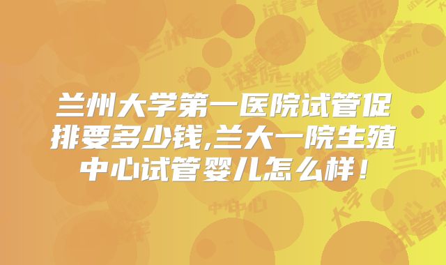 兰州大学第一医院试管促排要多少钱,兰大一院生殖中心试管婴儿怎么样!