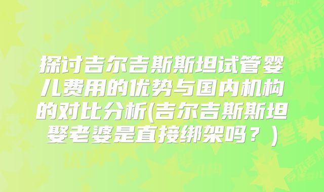探讨吉尔吉斯斯坦试管婴儿费用的优势与国内机构的对比分析(吉尔吉斯斯坦娶老婆是直接绑架吗？)