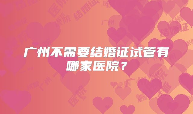 广州不需要结婚证试管有哪家医院？