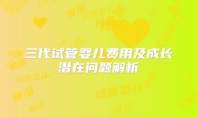三代试管婴儿费用及成长潜在问题解析