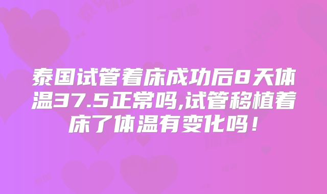 泰国试管着床成功后8天体温37.5正常吗,试管移植着床了体温有变化吗！