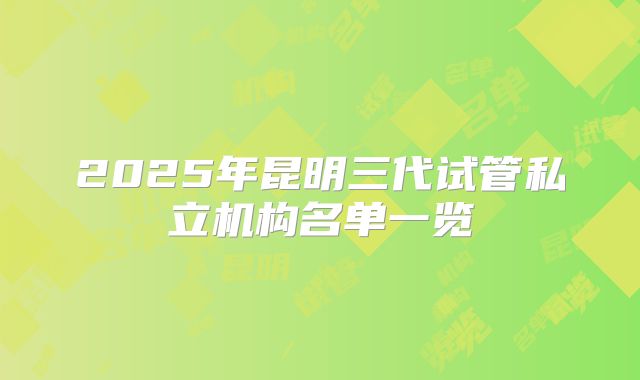 2025年昆明三代试管私立机构名单一览