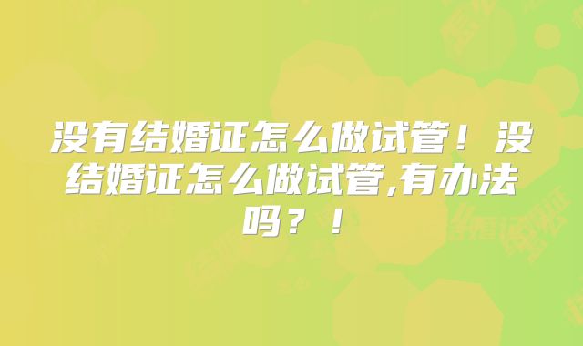 没有结婚证怎么做试管！没结婚证怎么做试管,有办法吗？！
