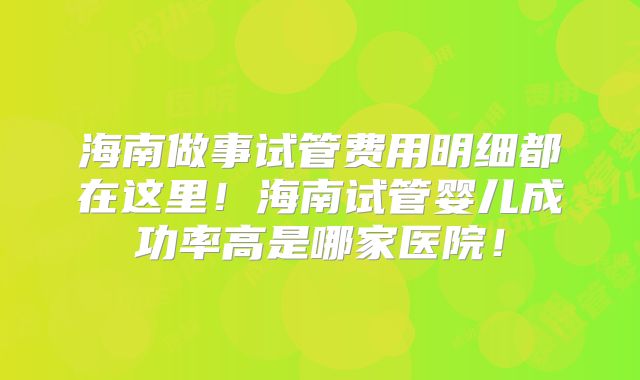海南做事试管费用明细都在这里！海南试管婴儿成功率高是哪家医院！