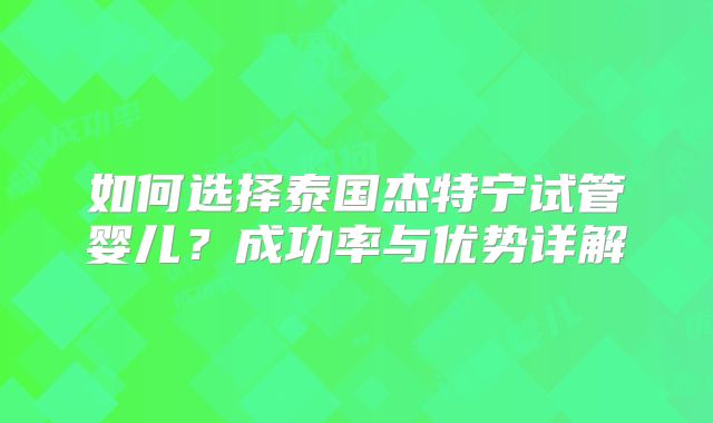 如何选择泰国杰特宁试管婴儿？成功率与优势详解