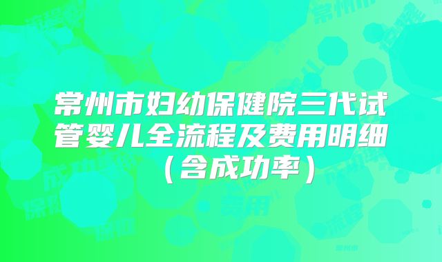 常州市妇幼保健院三代试管婴儿全流程及费用明细（含成功率）