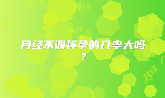 月经不调怀孕的几率大吗？