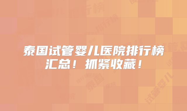 泰国试管婴儿医院排行榜汇总！抓紧收藏！