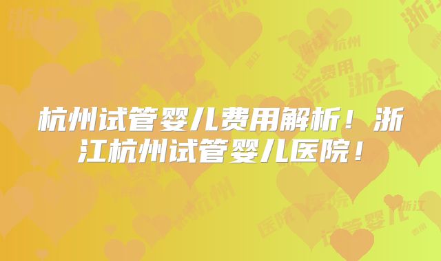 杭州试管婴儿费用解析！浙江杭州试管婴儿医院！
