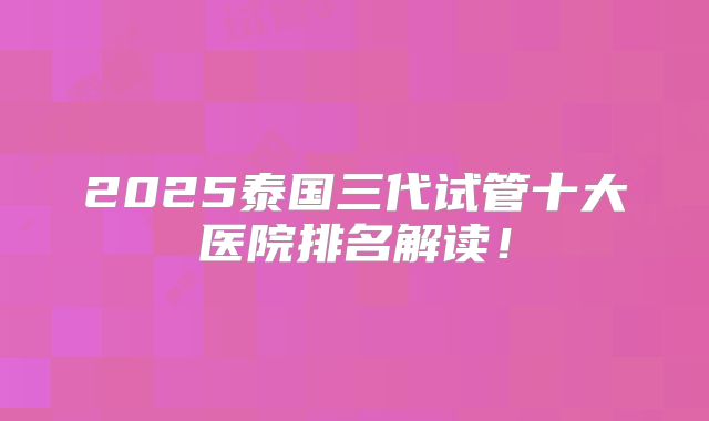 2025泰国三代试管十大医院排名解读！