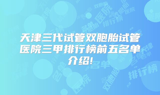 天津三代试管双胞胎试管医院三甲排行榜前五名单介绍!