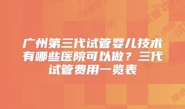 广州第三代试管婴儿技术有哪些医院可以做？三代试管费用一览表