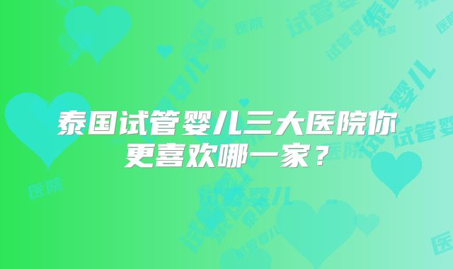 泰国试管婴儿三大医院你更喜欢哪一家？