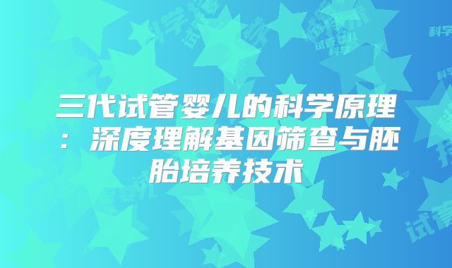 三代试管婴儿的科学原理:深度理解基因筛查与胚胎培养技术