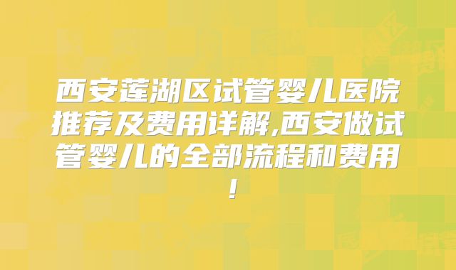 西安莲湖区试管婴儿医院推荐及费用详解,西安做试管婴儿的全部流程和费用！