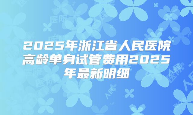 2025年浙江省人民医院高龄单身试管费用2025年最新明细