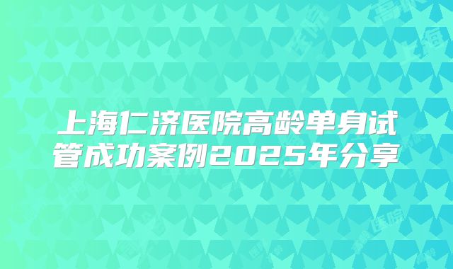 上海仁济医院高龄单身试管成功案例2025年分享