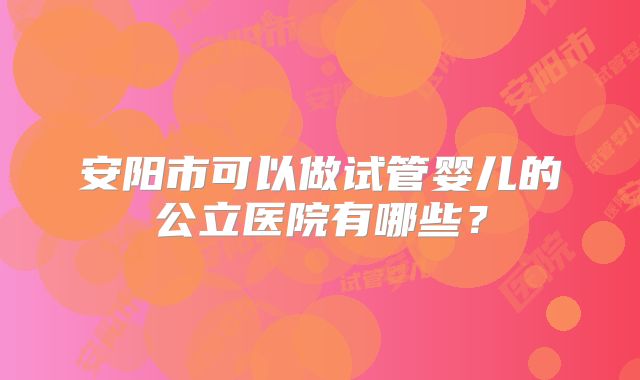 安阳市可以做试管婴儿的公立医院有哪些?