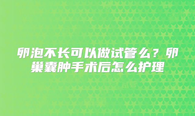 卵泡不长可以做试管么？卵巢囊肿手术后怎么护理