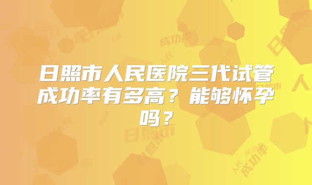 日照市人民医院三代试管成功率有多高？能够怀孕吗？