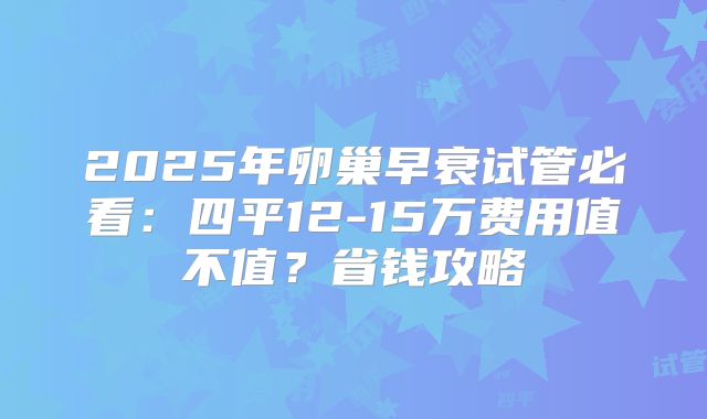 2025年卵巢早衰试管必看：四平12-15万费用值不值？省钱攻略
