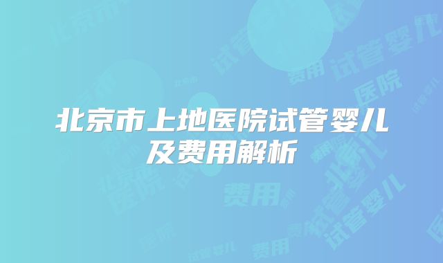 北京市上地医院试管婴儿及费用解析