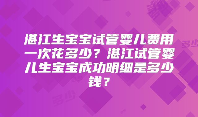 湛江生宝宝试管婴儿费用一次花多少？湛江试管婴儿生宝宝成功明细是多少钱？
