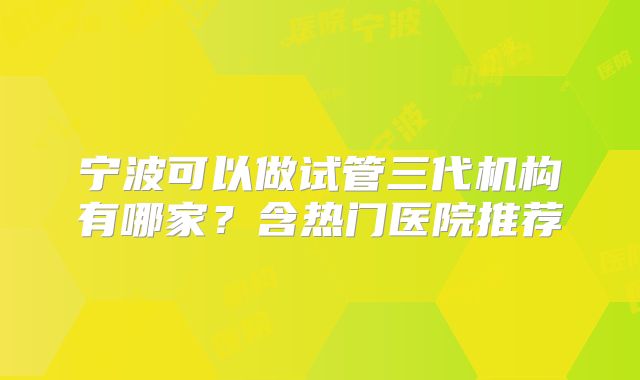 宁波可以做试管三代机构有哪家？含热门医院推荐