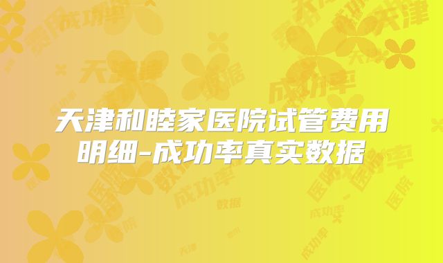 天津和睦家医院试管费用明细-成功率真实数据