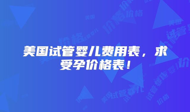 美国试管婴儿费用表，求受孕价格表！