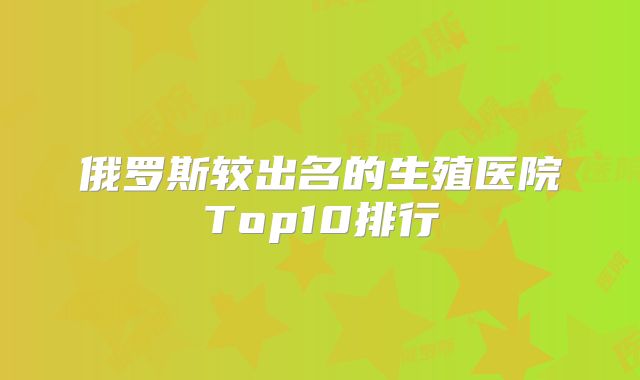 俄罗斯较出名的生殖医院Top10排行