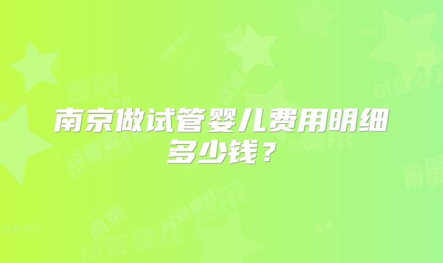 南京做试管婴儿费用明细多少钱？