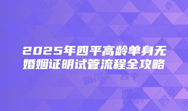 2025年四平高龄单身无婚姻证明试管流程全攻略