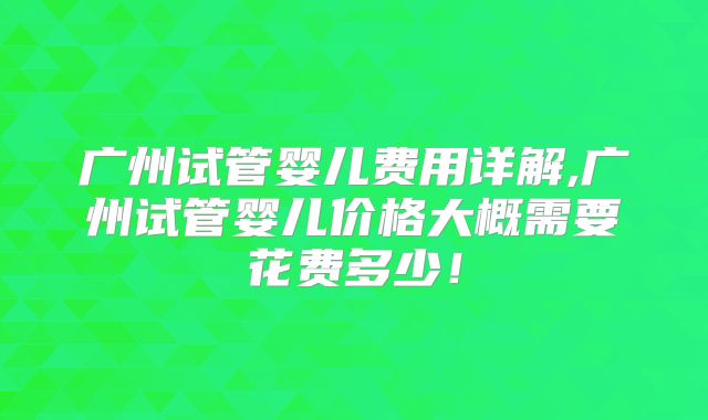 广州试管婴儿费用详解,广州试管婴儿价格大概需要花费多少！