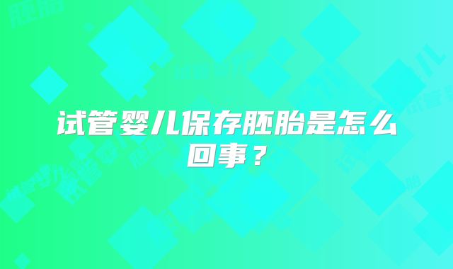 试管婴儿保存胚胎是怎么回事？