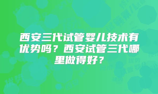 西安三代试管婴儿技术有优势吗？西安试管三代哪里做得好？