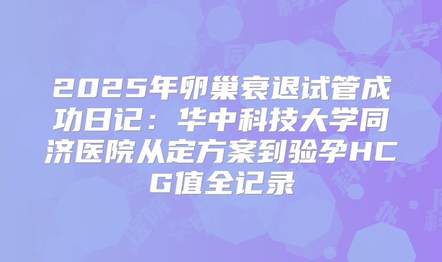 2025年卵巢衰退试管成功日记：华中科技大学同济医院从定方案到验孕HCG值全记录